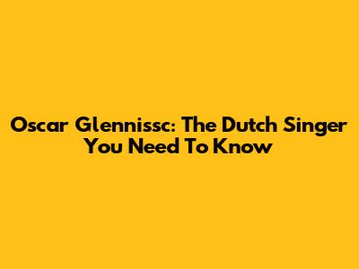 Oscar Glennissc: The Dutch Singer You Need To Know
