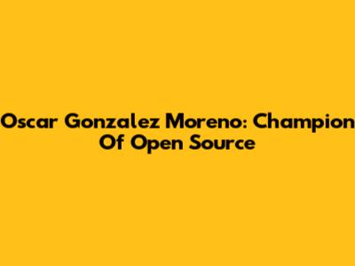 Oscar Gonzalez Moreno: Champion Of Open Source