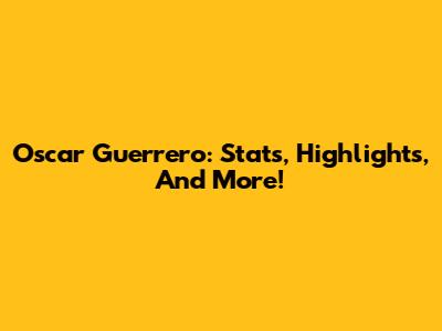 Oscar Guerrero: Stats, Highlights, And More!
