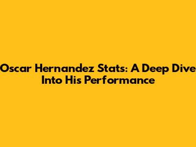 Oscar Hernandez Stats: A Deep Dive Into His Performance