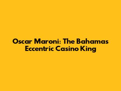 Oscar Maroni: The Bahamas' Eccentric Casino King