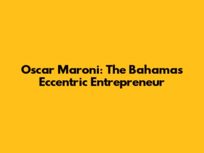 Oscar Maroni: The Bahamas' Eccentric Entrepreneur