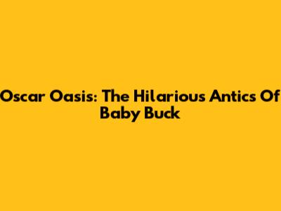 Oscar Oasis: The Hilarious Antics Of Baby Buck