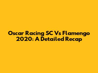 Oscar Racing SC Vs Flamengo 2020: A Detailed Recap