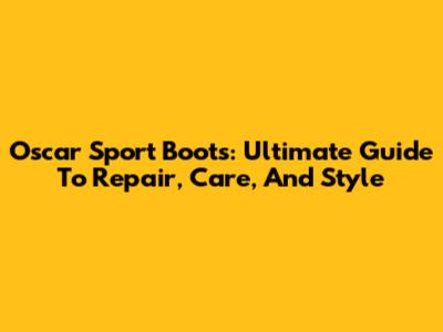 Oscar Sport Boots: Ultimate Guide To Repair, Care, And Style