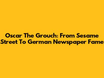 Oscar The Grouch: From Sesame Street To German Newspaper Fame