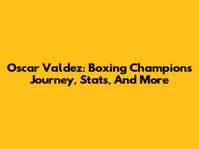 Oscar Valdez: Boxing Champion's Journey, Stats, And More