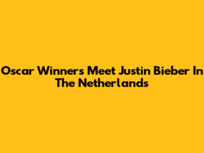 Oscar Winners Meet Justin Bieber In The Netherlands
