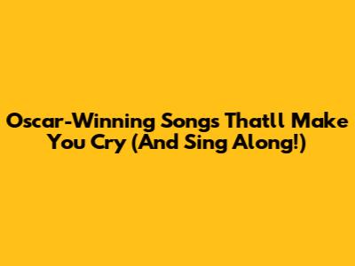 Oscar-Winning Songs That'll Make You Cry (And Sing Along!)