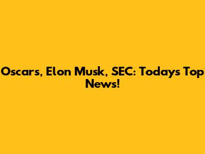 Oscars, Elon Musk, SEC: Today's Top News!