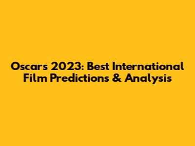 Oscars 2023: Best International Film Predictions & Analysis