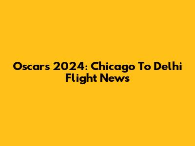 Oscars 2024: Chicago To Delhi Flight News
