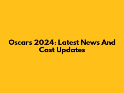 Oscars 2024: Latest News And Cast Updates