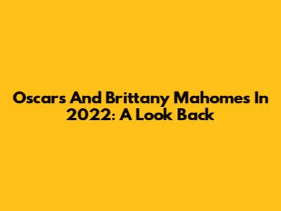 Oscars And Brittany Mahomes In 2022: A Look Back