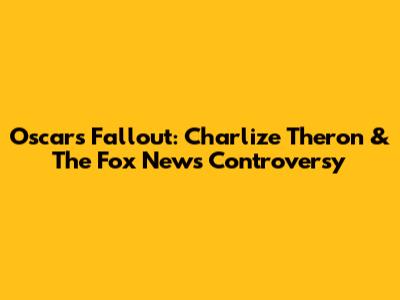 Oscars Fallout: Charlize Theron & The Fox News Controversy
