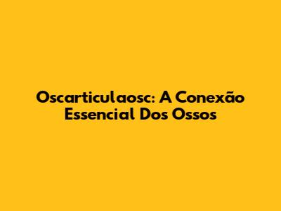 Oscarticulaosc: A Conexão Essencial Dos Ossos