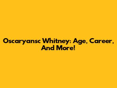 Oscaryansc Whitney: Age, Career, And More!