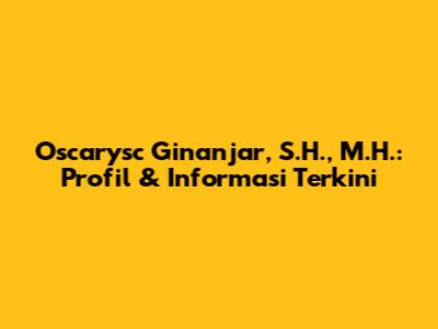 Oscarysc Ginanjar, S.H., M.H.: Profil & Informasi Terkini