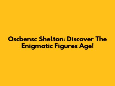 Oscbensc Shelton: Discover The Enigmatic Figure's Age!