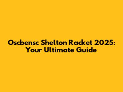 Oscbensc Shelton Racket 2025: Your Ultimate Guide