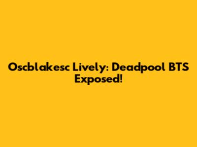 Oscblakesc Lively: Deadpool BTS Exposed!