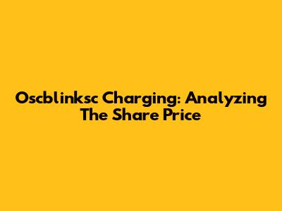 Oscblinksc Charging: Analyzing The Share Price