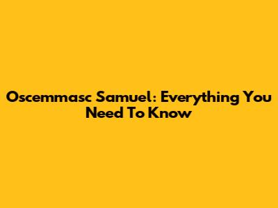 Oscemmasc Samuel: Everything You Need To Know