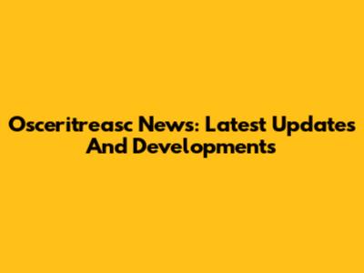 Osceritreasc News: Latest Updates And Developments