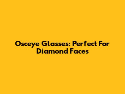 Osceye Glasses: Perfect For Diamond Faces