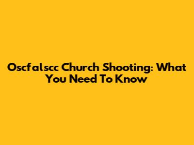Oscfalscc Church Shooting: What You Need To Know