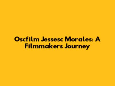 Oscfilm Jessesc Morales: A Filmmaker's Journey