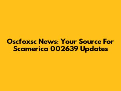 Oscfoxsc News: Your Source For Scamerica 002639 Updates