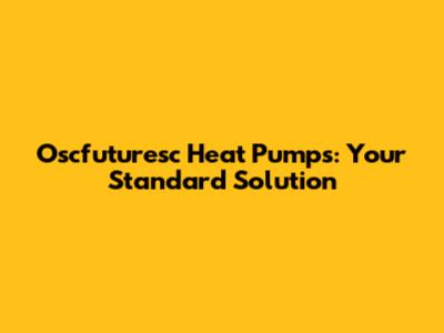 Oscfuturesc Heat Pumps: Your Standard Solution