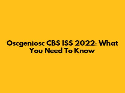 Oscgeniosc CBS ISS 2022: What You Need To Know