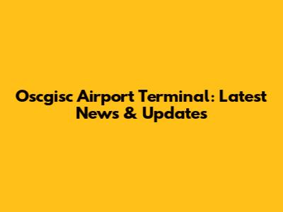 Oscgisc Airport Terminal: Latest News & Updates