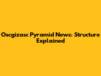 Oscgizasc Pyramid News: Structure Explained