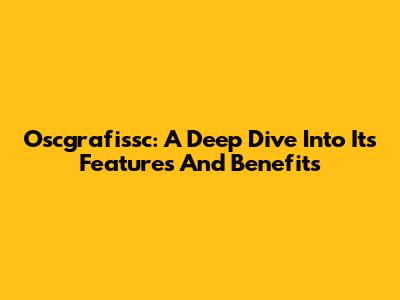 Oscgrafissc: A Deep Dive Into Its Features And Benefits
