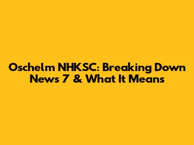 Oschelm NHKSC: Breaking Down News 7 & What It Means