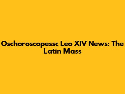 Oschoroscopessc Leo XIV News: The Latin Mass
