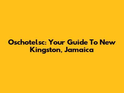 Oschotelsc: Your Guide To New Kingston, Jamaica