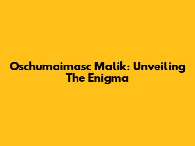 Oschumaimasc Malik: Unveiling The Enigma