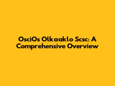 OsciOs Olkaaklo Scsc: A Comprehensive Overview