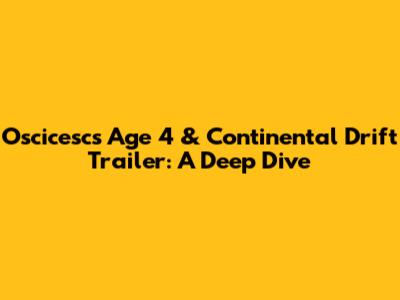 Oscicesc's Age 4 & Continental Drift Trailer: A Deep Dive