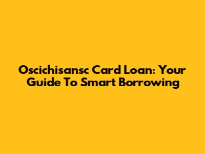 Oscichisansc Card Loan: Your Guide To Smart Borrowing