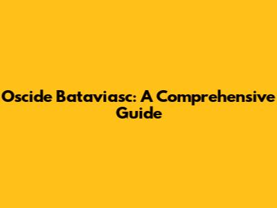 Oscide Bataviasc: A Comprehensive Guide