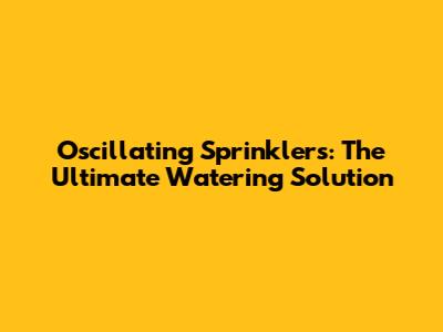 Oscillating Sprinklers: The Ultimate Watering Solution