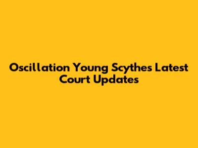Oscillation Young Scythe's Latest Court Updates