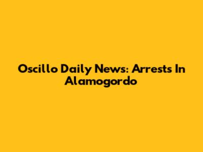 Oscillo Daily News: Arrests In Alamogordo