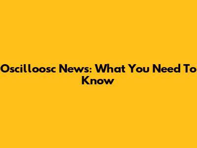 Oscilloosc News: What You Need To Know