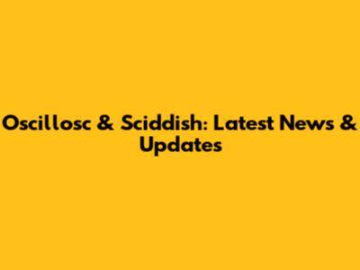 Oscillosc & Sciddish: Latest News & Updates